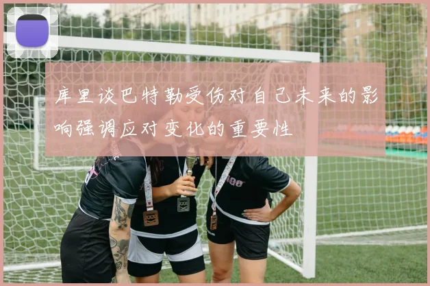 库里谈巴特勒受伤对自己未来的影响强调应对变化的重要性