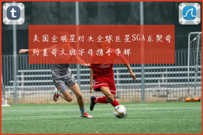 美国全明星对决全球巨星SGA东契奇约基奇文班字母携手争辉