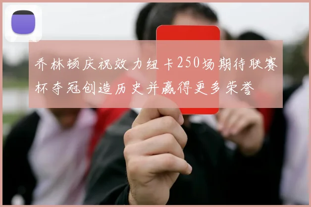 乔林顿庆祝效力纽卡250场期待联赛杯夺冠创造历史并赢得更多荣誉