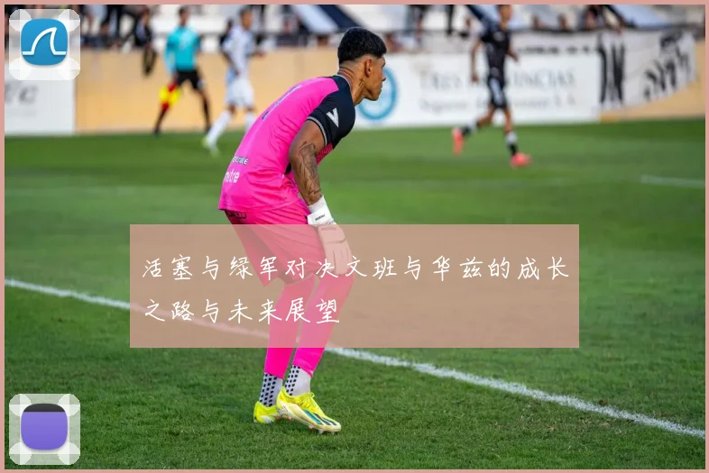 活塞与绿军对决文班与华兹的成长之路与未来展望