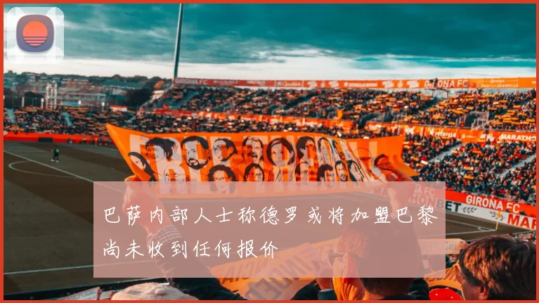 巴萨内部人士称德罗或将加盟巴黎尚未收到任何报价