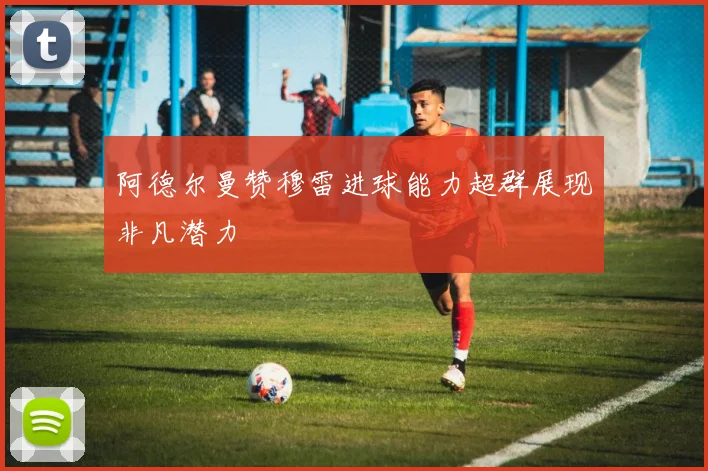 阿德尔曼赞穆雷进球能力超群展现非凡潜力