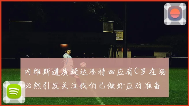 内维斯遭质疑达洛特回应有C罗在场必然引发关注我们已做好应对准备