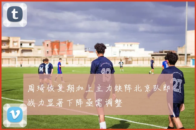 周琦恢复期加上主力缺阵北京队即战力显著下降亟需调整