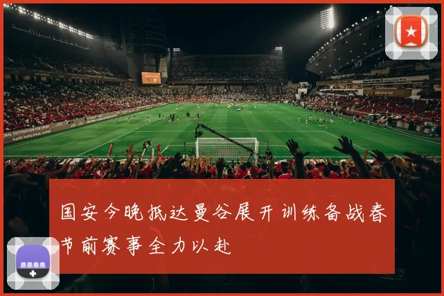 国安今晚抵达曼谷展开训练备战春节前赛事全力以赴