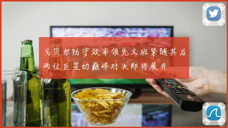 戈贝尔防守效率领先文班紧随其后两位巨星的巅峰对决即将展开