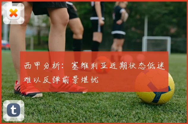 西甲分析：塞维利亚近期状态低迷难以反弹前景堪忧