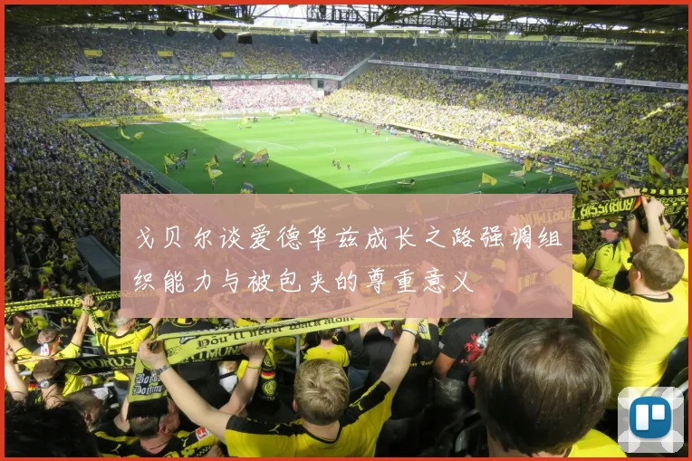 戈贝尔谈爱德华兹成长之路强调组织能力与被包夹的尊重意义