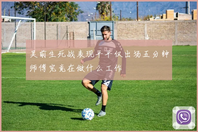吴前生死战表现平平仅出场五分钟师傅究竟在做什么工作