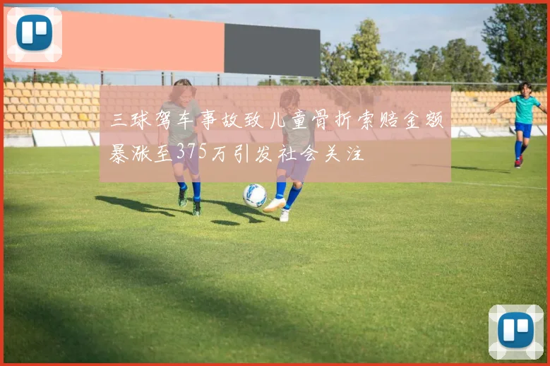 三球驾车事故致儿童骨折索赔金额暴涨至375万引发社会关注