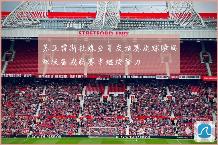 苏亚雷斯社媒分享友谊赛进球瞬间积极备战新赛季继续努力
