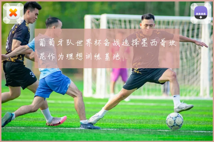 葡萄牙队世界杯备战选择墨西哥坎昆作为理想训练基地