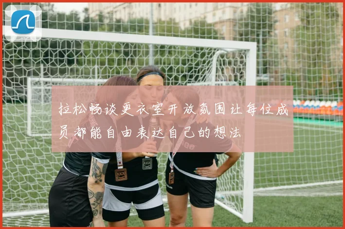 拉松畅谈更衣室开放氛围让每位成员都能自由表达自己的想法