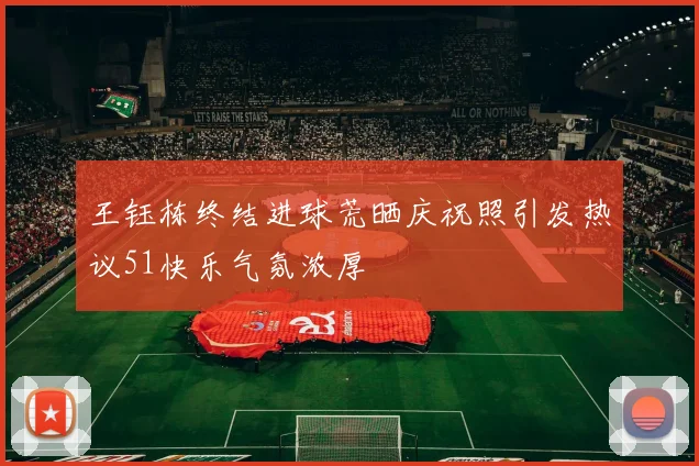 王钰栋终结进球荒晒庆祝照引发热议51快乐气氛浓厚