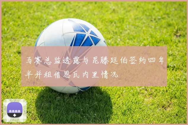 马赛总监透露与昆滕廷伯签约四年半并租借恩瓦内里情况