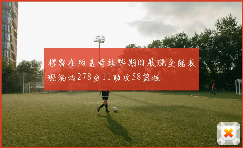穆雷在约基奇缺阵期间展现全能表现场均278分11助攻58篮板