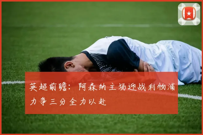英超前瞻：阿森纳主场迎战利物浦力争三分全力以赴