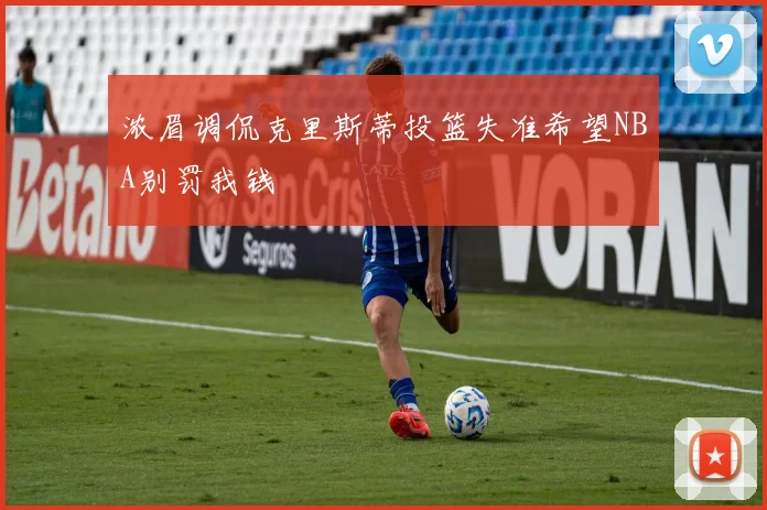 浓眉调侃克里斯蒂投篮失准希望NBA别罚我钱