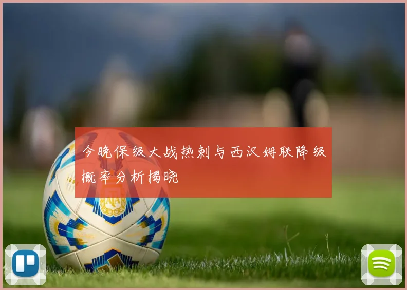 今晚保级大战热刺与西汉姆联降级概率分析揭晓