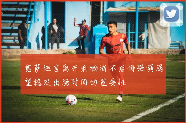 宽萨坦言离开利物浦不后悔强调渴望稳定出场时间的重要性