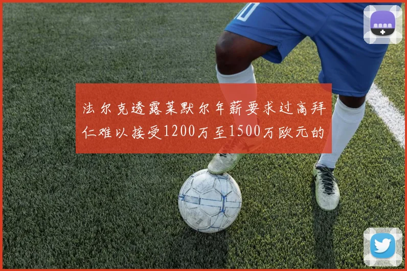法尔克透露莱默尔年薪要求过高拜仁难以接受1200万至1500万欧元的报价