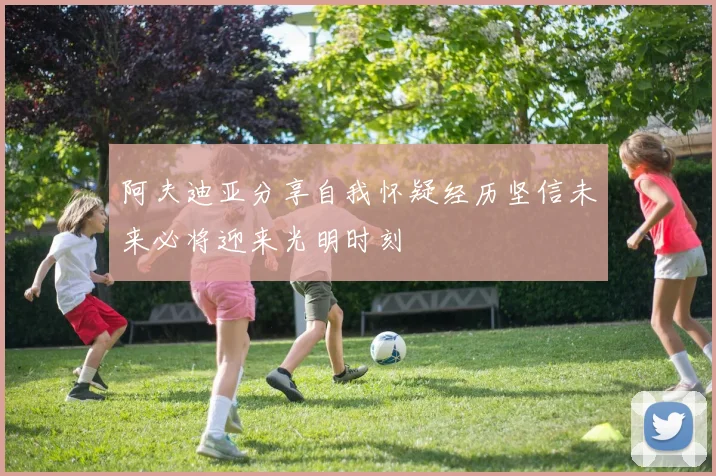 阿夫迪亚分享自我怀疑经历坚信未来必将迎来光明时刻