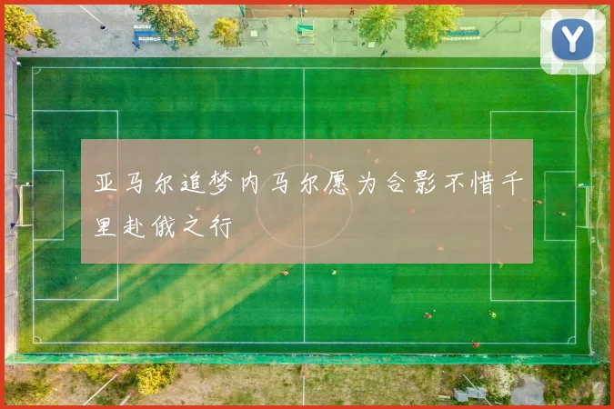亚马尔追梦内马尔愿为合影不惜千里赴俄之行