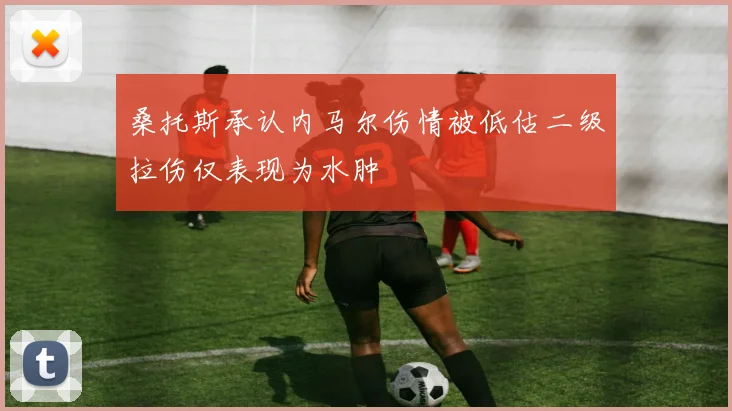 桑托斯承认内马尔伤情被低估二级拉伤仅表现为水肿
