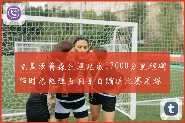 克莱汤普森生涯达成17000分里程碑临时总经理芬利亲自赠送比赛用球